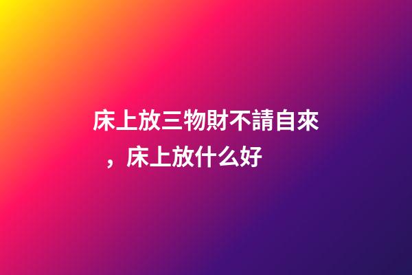 床上放三物財不請自來，床上放什么好